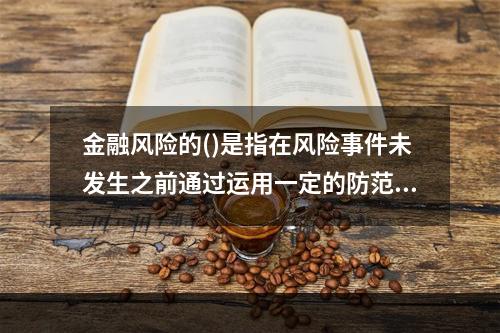 金融风险的()是指在风险事件未发生之前通过运用一定的防范性措