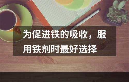 为促进铁的吸收，服用铁剂时最好选择