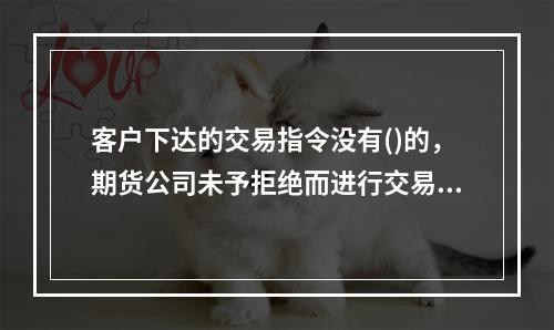 客户下达的交易指令没有()的，期货公司未予拒绝而进行交易造成