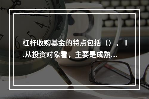 杠杆收购基金的特点包括（）。Ⅰ.从投资对象看，主要是成熟企业