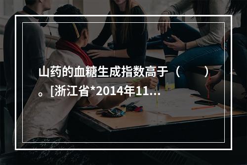 山药的血糖生成指数高于（　　）。[浙江省*2014年11月二