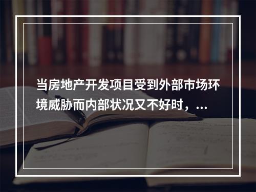 当房地产开发项目受到外部市场环境威胁而内部状况又不好时，可以