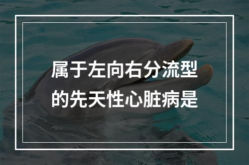 属于左向右分流型的先天性心脏病是