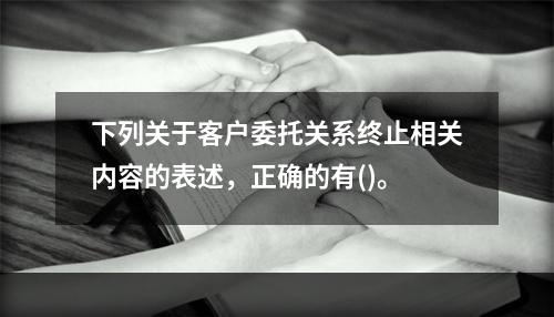 下列关于客户委托关系终止相关内容的表述，正确的有()。