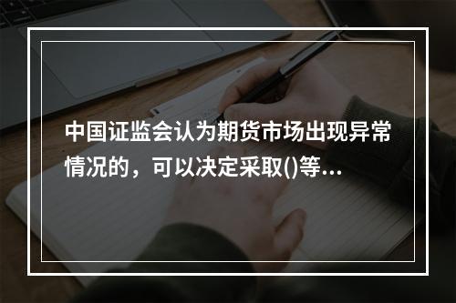 中国证监会认为期货市场出现异常情况的，可以决定采取()等必要