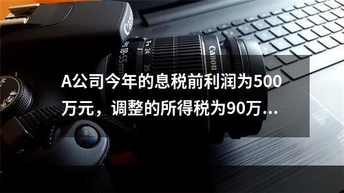 A公司今年的息税前利润为500万元，调整的所得税为90万元，