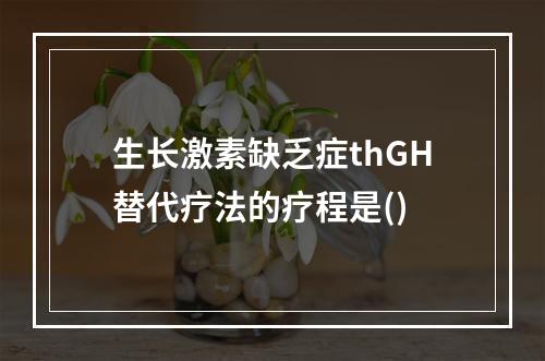 生长激素缺乏症thGH替代疗法的疗程是()