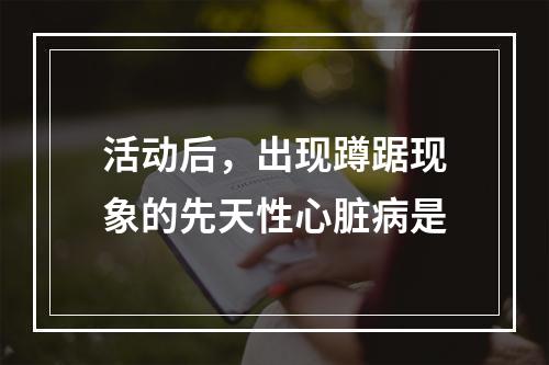 活动后，出现蹲踞现象的先天性心脏病是