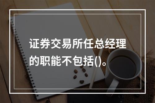 证券交易所任总经理的职能不包括()。