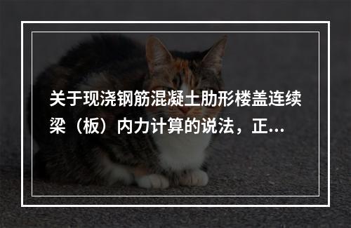 关于现浇钢筋混凝土肋形楼盖连续梁（板）内力计算的说法，正确的