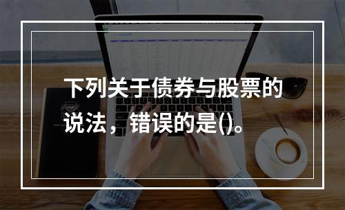 下列关于债券与股票的说法，错误的是()。