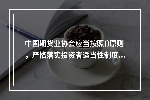 中国期货业协会应当按照()原则，严格落实投资者适当性制度。