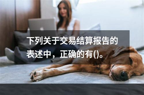 下列关于交易结算报告的表述中，正确的有()。