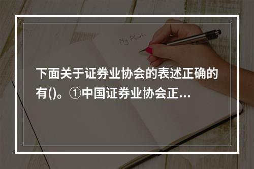 下面关于证券业协会的表述正确的有()。①中国证券业协会正式成