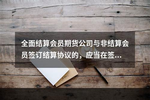 全面结算会员期货公司与非结算会员签订结算协议的，应当在签订结