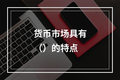 货币市场具有（）的特点