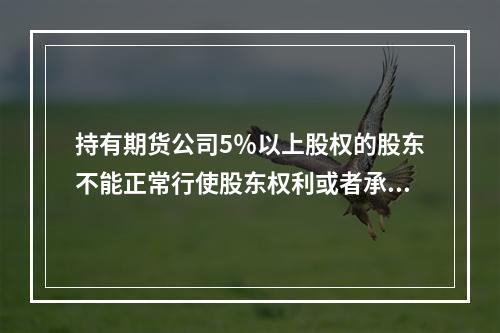 持有期货公司5％以上股权的股东不能正常行使股东权利或者承担股