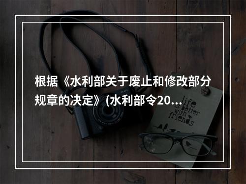 根据《水利部关于废止和修改部分规章的决定》(水利部令2014