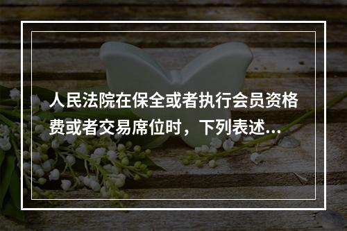 人民法院在保全或者执行会员资格费或者交易席位时，下列表述正确