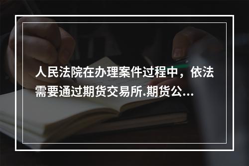 人民法院在办理案件过程中，依法需要通过期货交易所.期货公司查