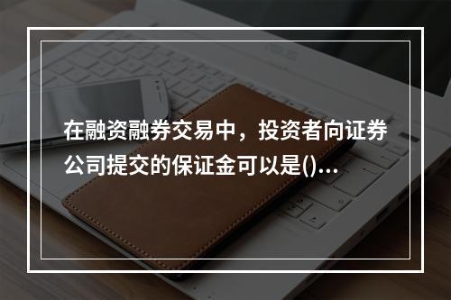 在融资融券交易中，投资者向证券公司提交的保证金可以是()。①