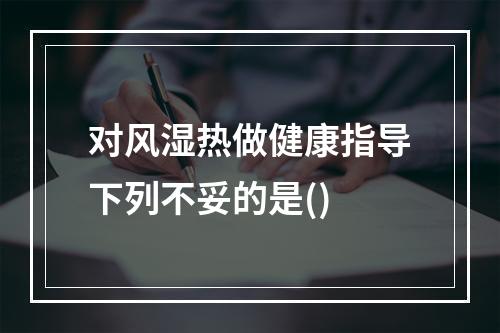 对风湿热做健康指导下列不妥的是()