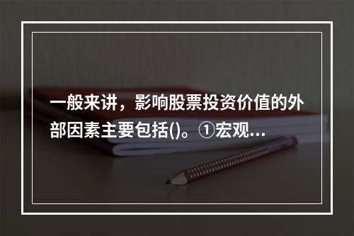 一般来讲，影响股票投资价值的外部因素主要包括()。①宏观经济