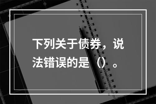 下列关于债券，说法错误的是（）。