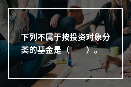 下列不属于按投资对象分类的基金是（　　）。