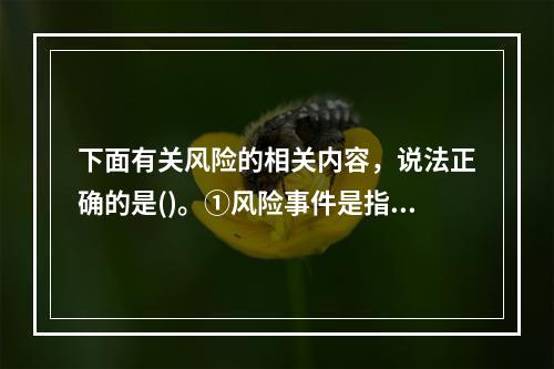 下面有关风险的相关内容，说法正确的是()。①风险事件是指特定