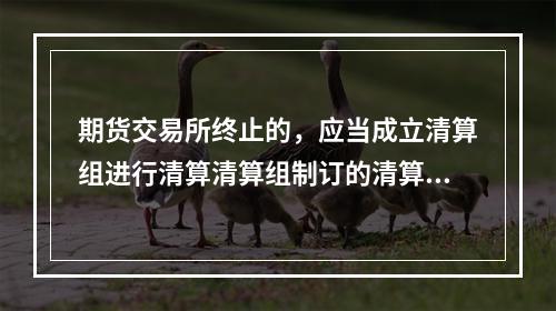 期货交易所终止的，应当成立清算组进行清算清算组制订的清算方案