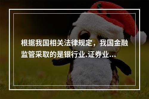 根据我国相关法律规定，我国金融监管采取的是银行业.证券业.保