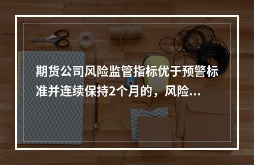 期货公司风险监管指标优于预警标准并连续保持2个月的，风险预警