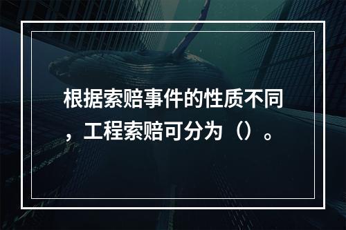 根据索赔事件的性质不同，工程索赔可分为（）。