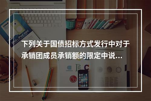 下列关于国债招标方式发行中对于承销团成员承销额的限定中说法正