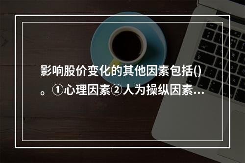 影响股价变化的其他因素包括()。①心理因素②人为操纵因素③政