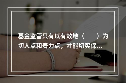 基金监管只有以有效地（　　）为切人点和着力点，才能切实保护投