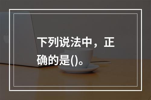 下列说法中，正确的是()。