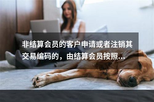 非结算会员的客户申请或者注销其交易编码的，由结算会员按照期货