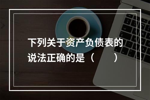 下列关于资产负债表的说法正确的是（　　）