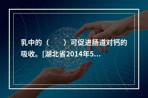 乳中的（　　）可促进肠道对钙的吸收。[湖北省2014年5月二