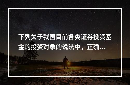 下列关于我国目前各类证券投资基金的投资对象的说法中，正确的是