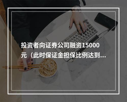 投资者向证券公司融资15000元（此时保证金担保比例达到最低