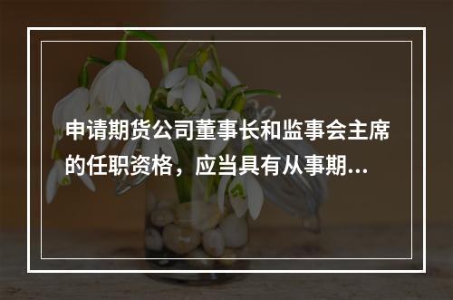 申请期货公司董事长和监事会主席的任职资格，应当具有从事期货业