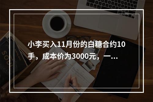 小李买入11月份的白糖合约10手，成本价为3000元，一日该