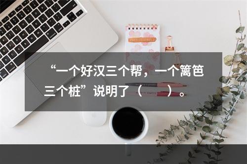 “一个好汉三个帮，一个篱笆三个桩”说明了（　　）。