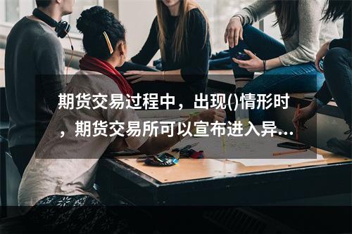 期货交易过程中，出现()情形时，期货交易所可以宣布进入异常情