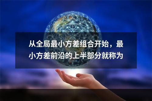 从全局最小方差组合开始，最小方差前沿的上半部分就称为