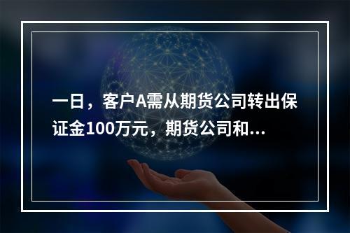 一日，客户A需从期货公司转出保证金100万元，期货公司和客户