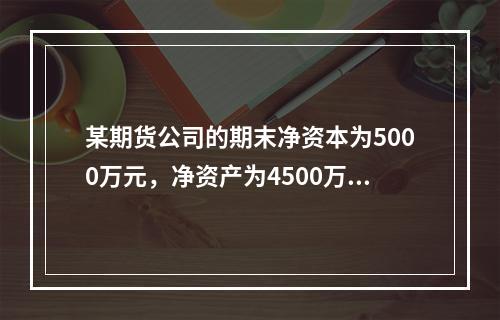 某期货公司的期末净资本为5000万元，净资产为4500万元，